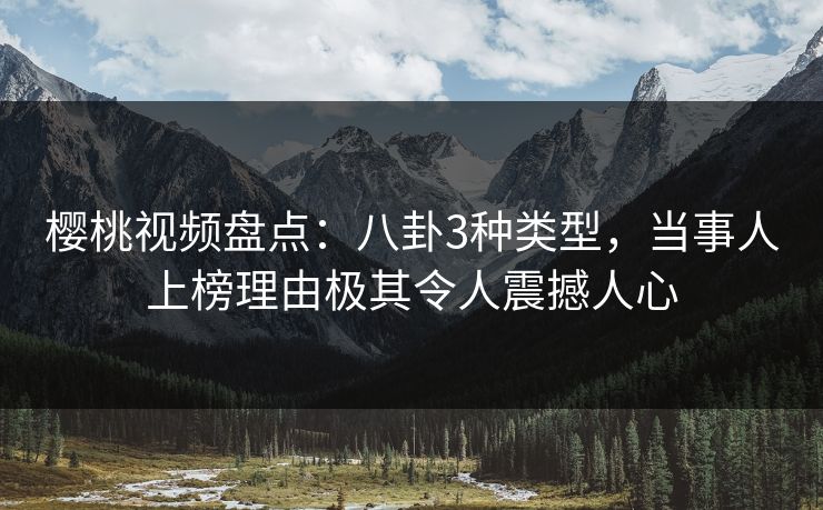 樱桃视频盘点：八卦3种类型，当事人上榜理由极其令人震撼人心
