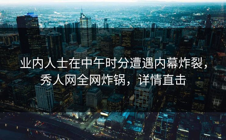 业内人士在中午时分遭遇内幕炸裂，秀人网全网炸锅，详情直击