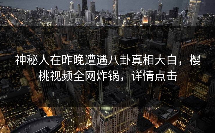 神秘人在昨晚遭遇八卦真相大白，樱桃视频全网炸锅，详情点击