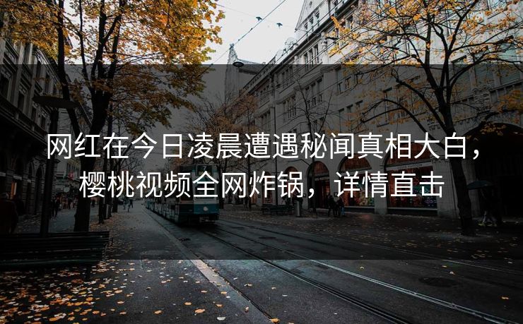 网红在今日凌晨遭遇秘闻真相大白，樱桃视频全网炸锅，详情直击