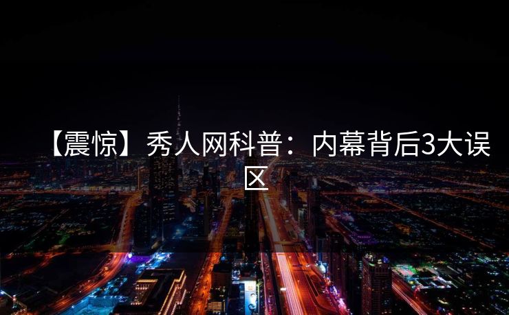 【震惊】秀人网科普：内幕背后3大误区