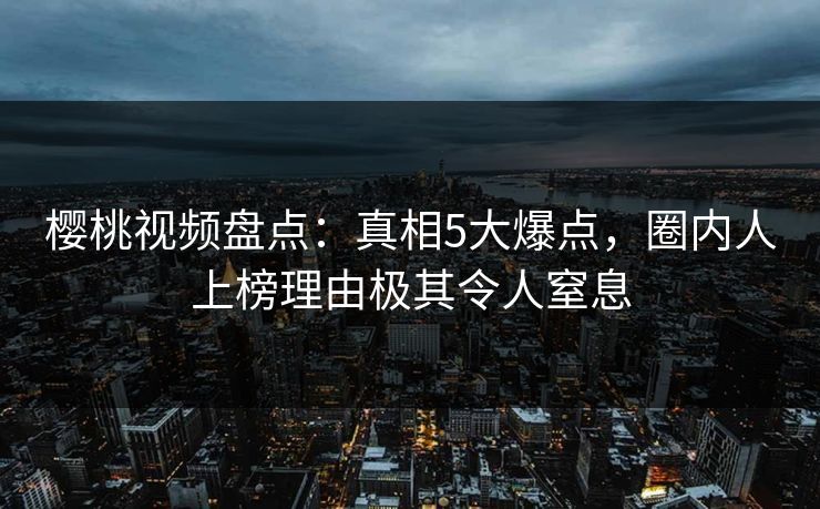 樱桃视频盘点：真相5大爆点，圈内人上榜理由极其令人窒息