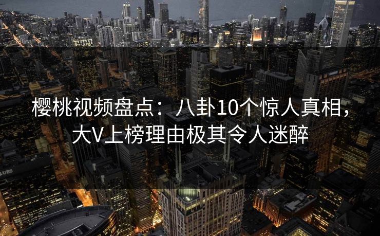 樱桃视频盘点：八卦10个惊人真相，大V上榜理由极其令人迷醉