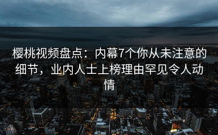 樱桃视频盘点：内幕7个你从未注意的细节，业内人士上榜理由罕见令人动情