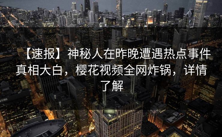【速报】神秘人在昨晚遭遇热点事件真相大白，樱花视频全网炸锅，详情了解