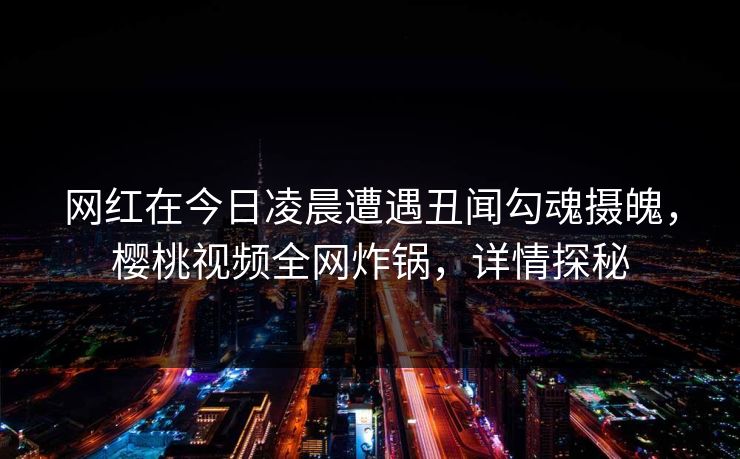 网红在今日凌晨遭遇丑闻勾魂摄魄，樱桃视频全网炸锅，详情探秘