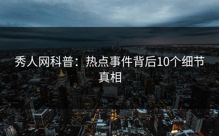 秀人网科普：热点事件背后10个细节真相