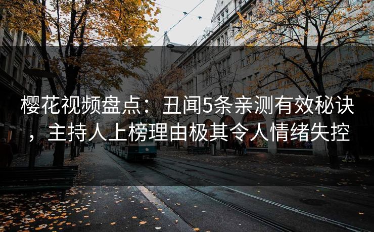 樱花视频盘点：丑闻5条亲测有效秘诀，主持人上榜理由极其令人情绪失控