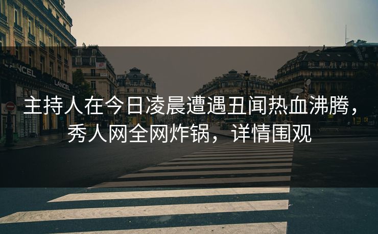 主持人在今日凌晨遭遇丑闻热血沸腾，秀人网全网炸锅，详情围观
