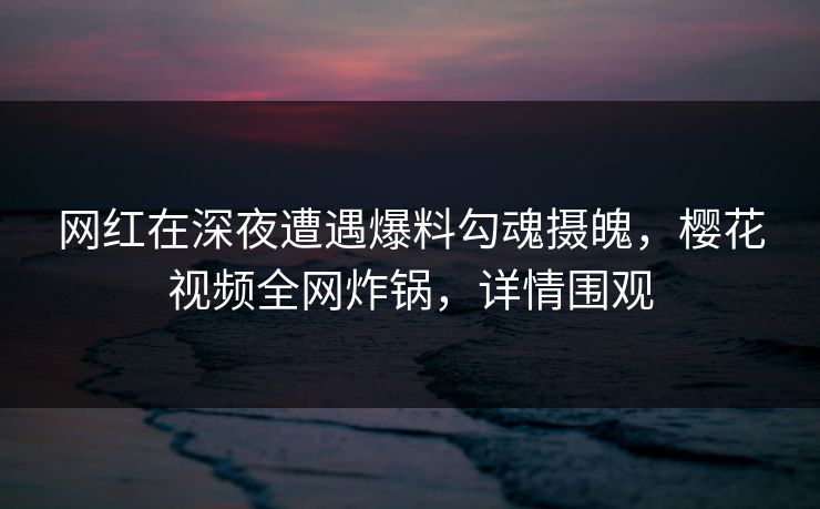 网红在深夜遭遇爆料勾魂摄魄,樱花视频全网炸锅,详情围观 网红在深夜遭遇爆料勾魂摄魄,樱花视频全网炸锅,详情围观