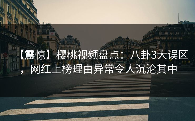【震惊】樱桃视频盘点：八卦3大误区，网红上榜理由异常令人沉沦其中