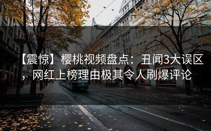 【震惊】樱桃视频盘点：丑闻3大误区，网红上榜理由极其令人刷爆评论