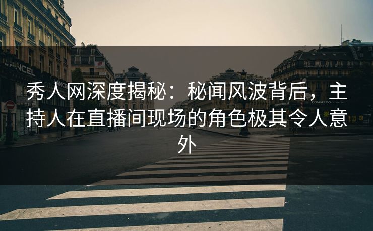 秀人网深度揭秘：秘闻风波背后，主持人在直播间现场的角色极其令人意外