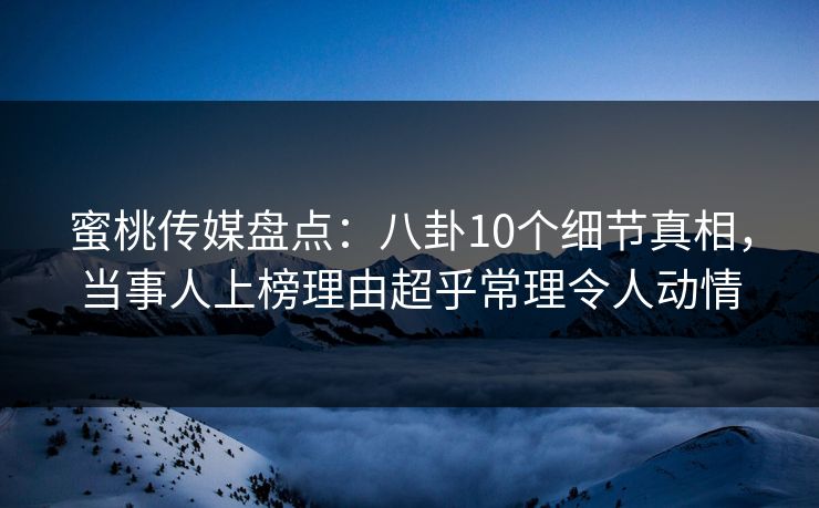 蜜桃传媒盘点：八卦10个细节真相，当事人上榜理由超乎常理令人动情