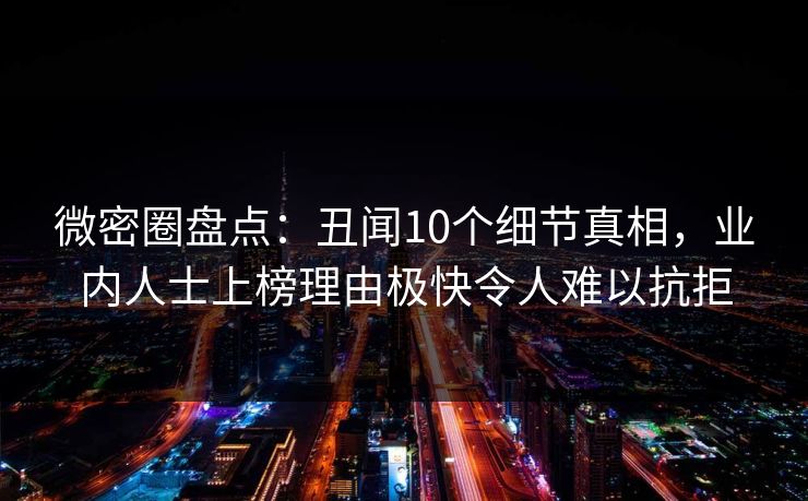 微密圈盘点：丑闻10个细节真相，业内人士上榜理由极快令人难以抗拒