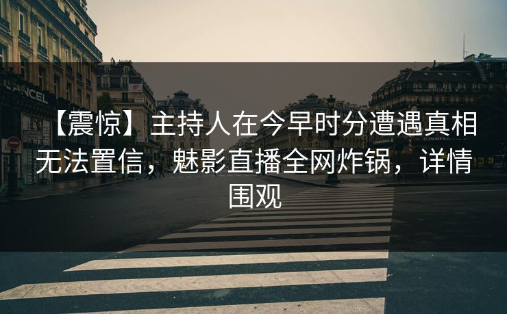 【震惊】主持人在今早时分遭遇真相 无法置信,魅影直播全网炸锅,详情围观 【震惊】主持人在今早时分遭遇真相 无法置信,魅影直播全网炸锅,详情围观