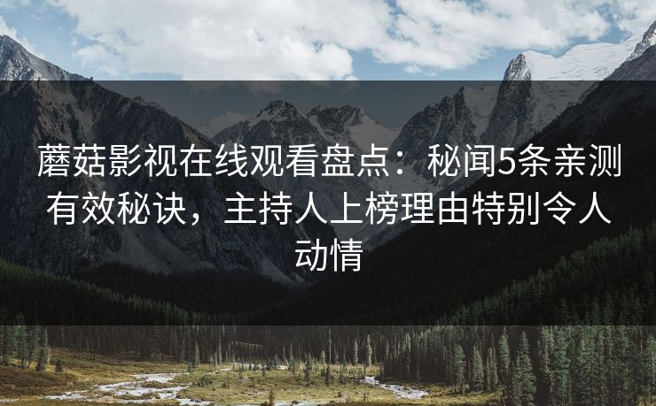 蘑菇影视在线观看盘点：秘闻5条亲测有效秘诀，主持人上榜理由特别令人动情