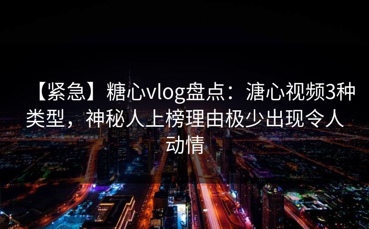 【紧急】糖心vlog盘点：溏心视频3种类型，神秘人上榜理由极少出现令人动情