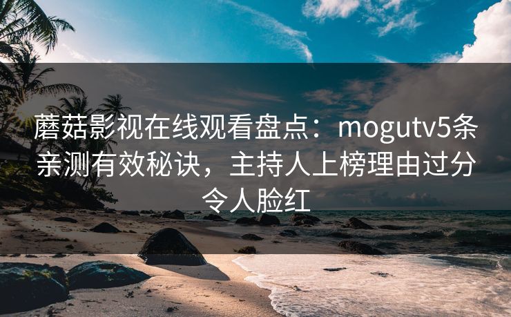 蘑菇影视在线观看盘点：mogutv5条亲测有效秘诀，主持人上榜理由过分令人脸红