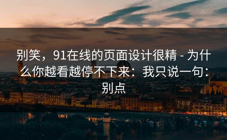 别笑，91在线的页面设计很精 - 为什么你越看越停不下来：我只说一句：别点