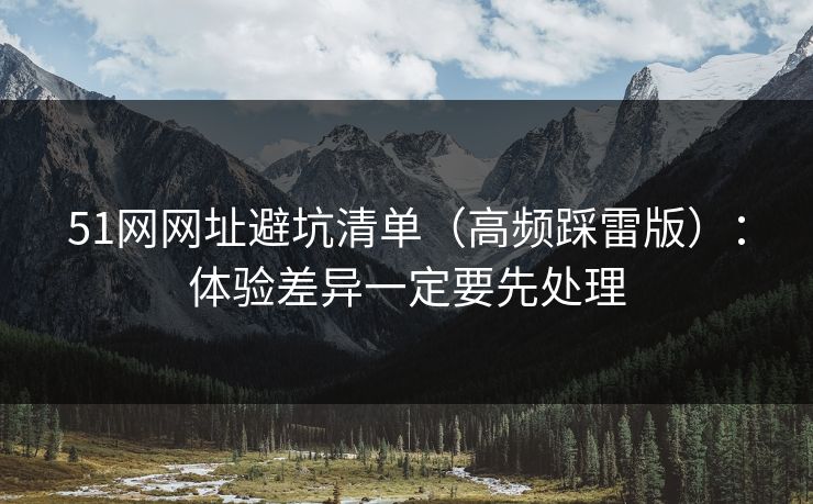 51网网址避坑清单（高频踩雷版）：体验差异一定要先处理