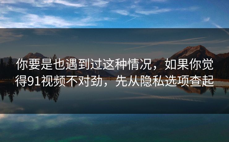 你要是也遇到过这种情况，如果你觉得91视频不对劲，先从隐私选项查起