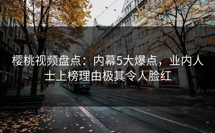 樱桃视频盘点：内幕5大爆点，业内人士上榜理由极其令人脸红