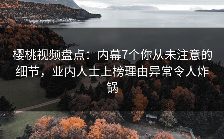 樱桃视频盘点：内幕7个你从未注意的细节，业内人士上榜理由异常令人炸锅
