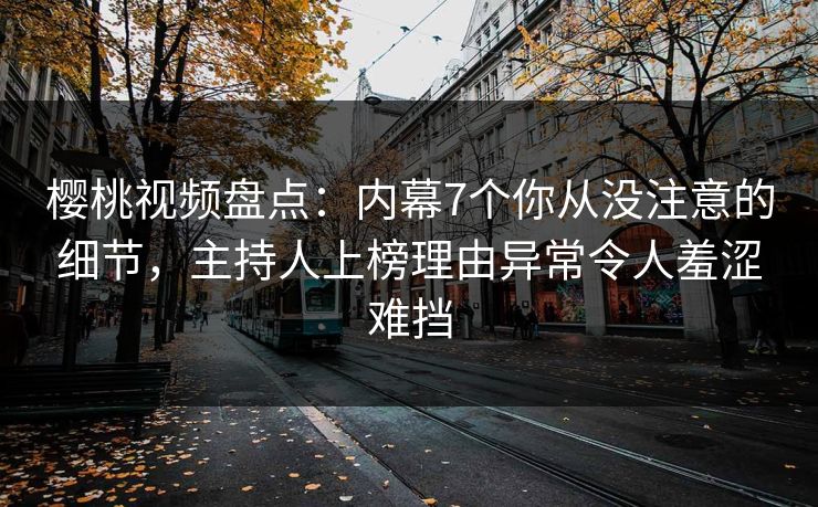 樱桃视频盘点：内幕7个你从没注意的细节，主持人上榜理由异常令人羞涩难挡