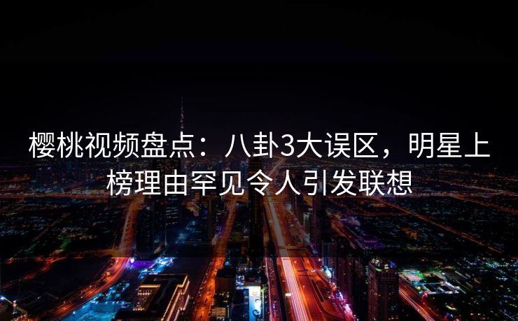 樱桃视频盘点：八卦3大误区，明星上榜理由罕见令人引发联想