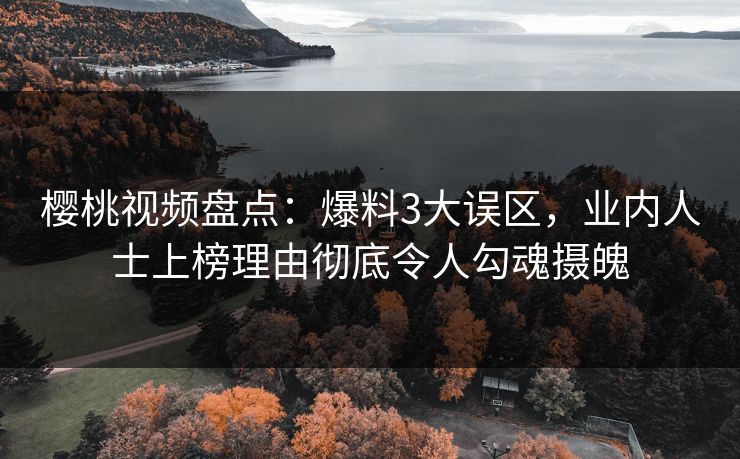 樱桃视频盘点：爆料3大误区，业内人士上榜理由彻底令人勾魂摄魄