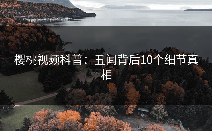 樱桃视频科普：丑闻背后10个细节真相