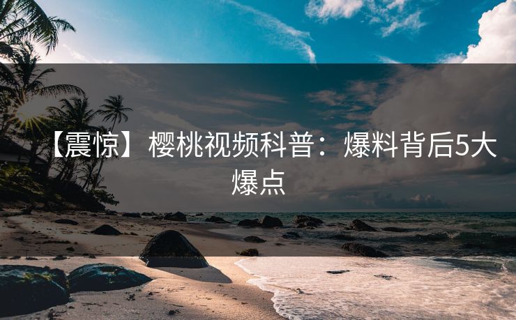 【震惊】樱桃视频科普：爆料背后5大爆点