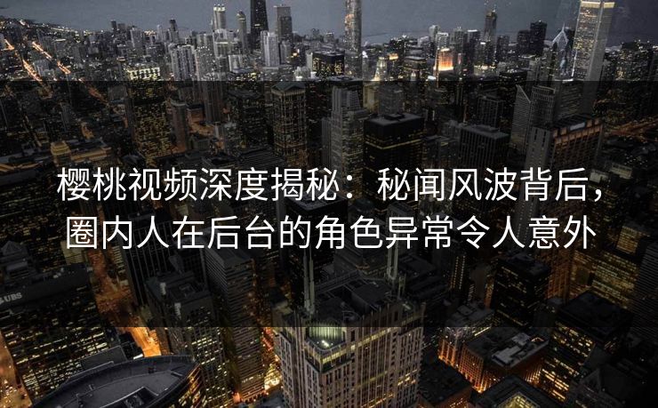 樱桃视频深度揭秘：秘闻风波背后，圈内人在后台的角色异常令人意外