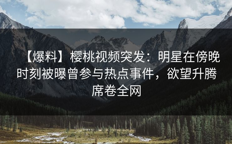 【爆料】樱桃视频突发：明星在傍晚时刻被曝曾参与热点事件，欲望升腾席卷全网