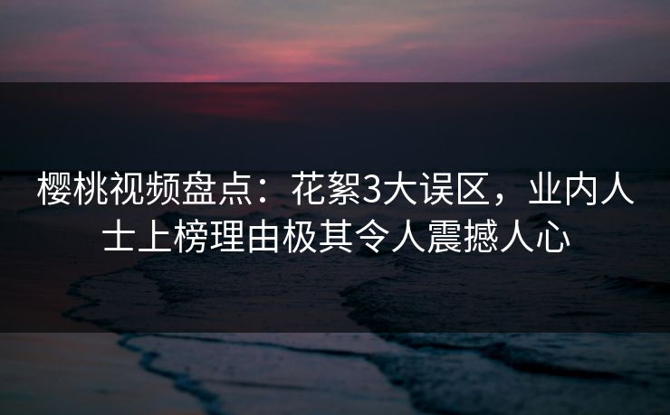 樱桃视频盘点：花絮3大误区，业内人士上榜理由极其令人震撼人心