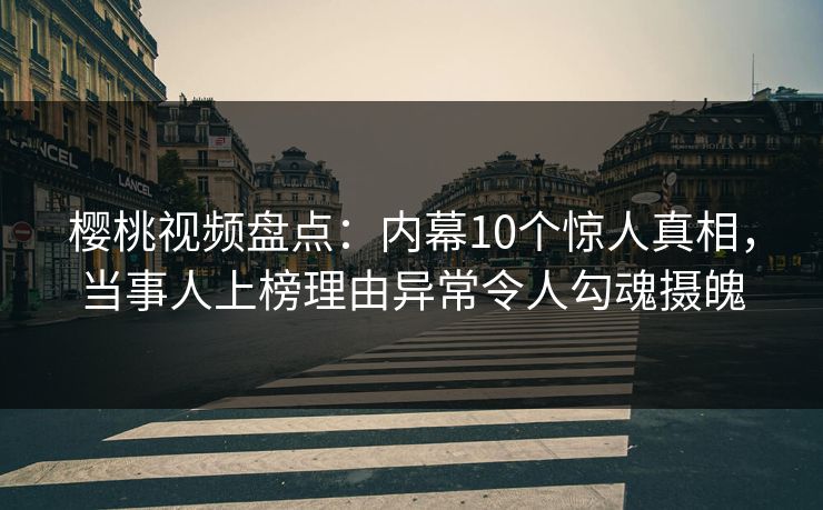 樱桃视频盘点：内幕10个惊人真相，当事人上榜理由异常令人勾魂摄魄